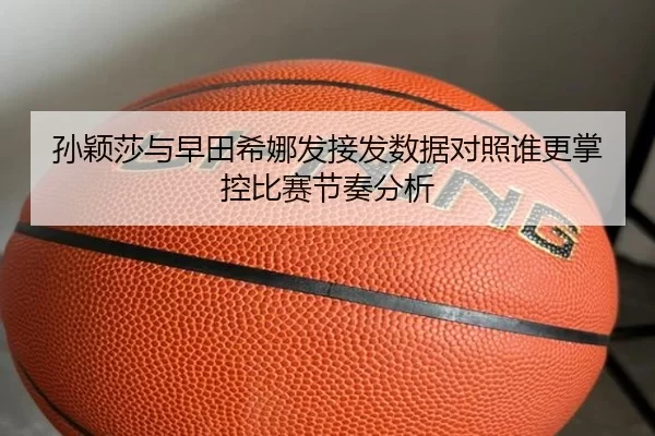 孙颖莎与早田希娜发接发数据对照谁更掌控比赛节奏分析