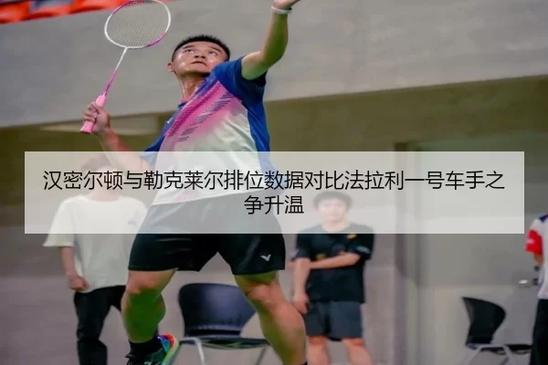 汉密尔顿与勒克莱尔排位数据对比法拉利一号车手之争升温